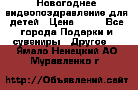 Новогоднее видеопоздравление для детей › Цена ­ 200 - Все города Подарки и сувениры » Другое   . Ямало-Ненецкий АО,Муравленко г.